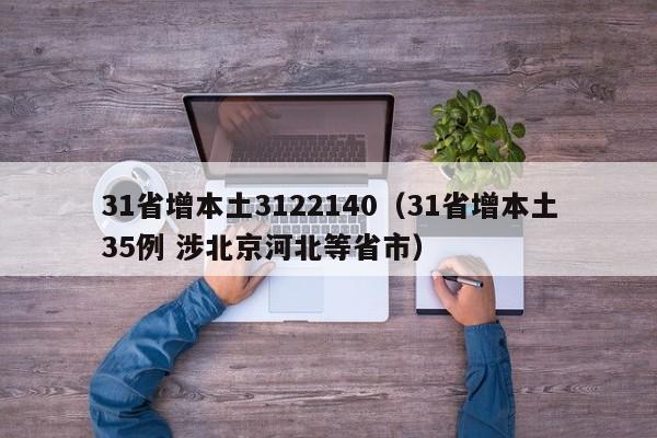 31省增本土3122140（31省增本土35例 涉北京河北等省市）