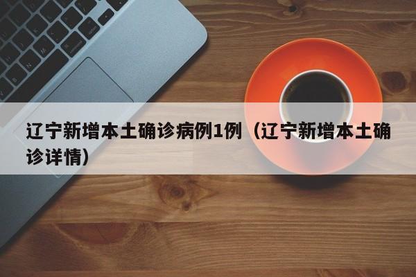 辽宁新增本土确诊病例1例（辽宁新增本土确诊详情）