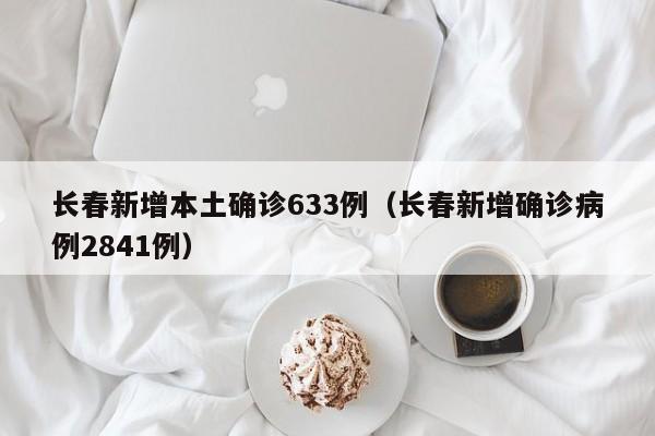 长春新增本土确诊633例（长春新增确诊病例2841例）
