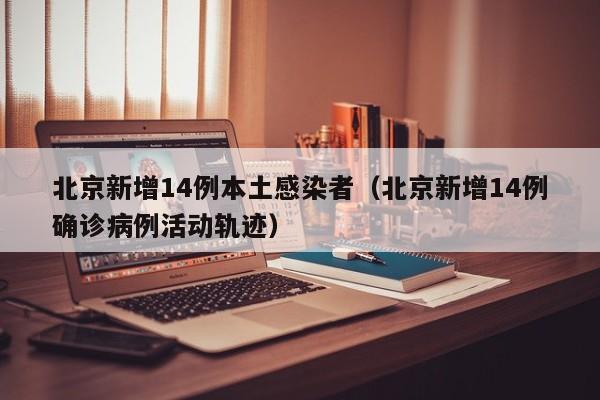 北京新增14例本土感染者（北京新增14例确诊病例活动轨迹）