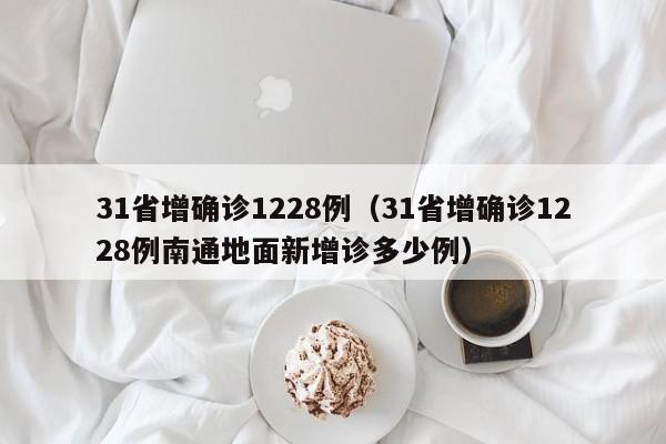 31省增确诊1228例（31省增确诊1228例南通地面新增诊多少例）