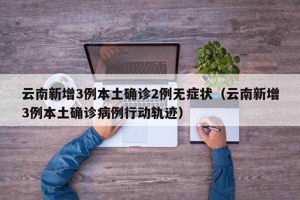 云南新增3例本土确诊2例无症状（云南新增3例本土确诊病例行动轨迹）