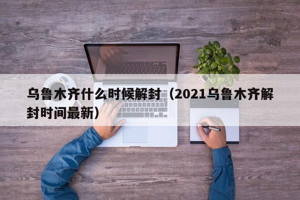 乌鲁木齐什么时候解封（2021乌鲁木齐解封时间最新）