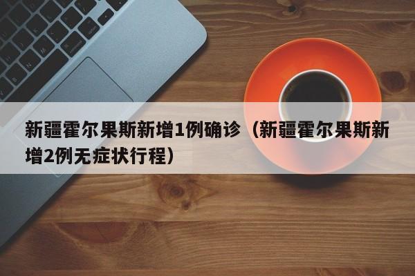 新疆霍尔果斯新增1例确诊（新疆霍尔果斯新增2例无症状行程）