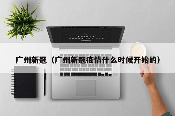 广州新冠（广州新冠疫情什么时候开始的）
