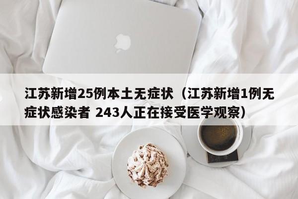 江苏新增25例本土无症状（江苏新增1例无症状感染者 243人正在接受医学观察）