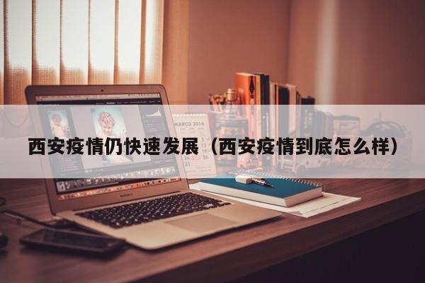 西安疫情仍快速发展（西安疫情到底怎么样）