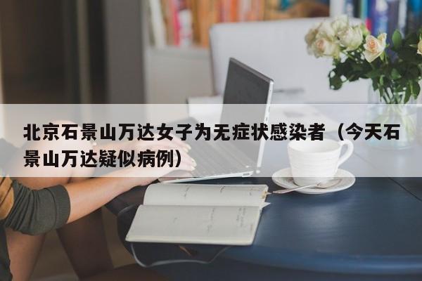 北京石景山万达女子为无症状感染者（今天石景山万达疑似病例）