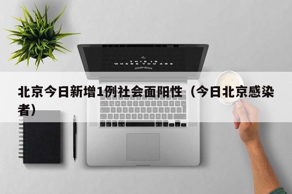 北京今日新增1例社会面阳性（今日北京感染者）
