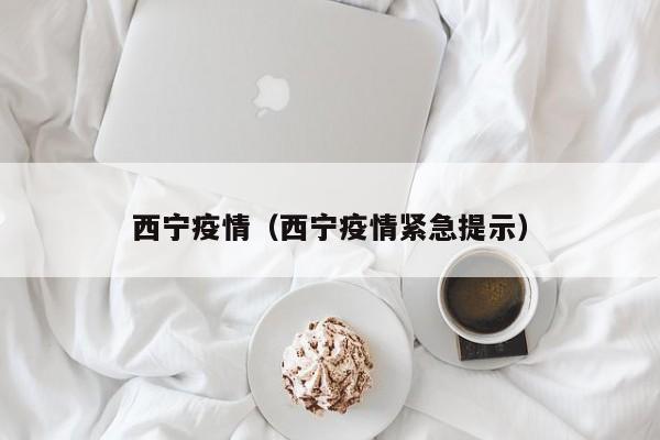 西宁疫情（西宁疫情紧急提示）