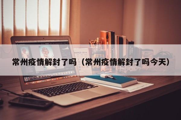 常州疫情解封了吗（常州疫情解封了吗今天）