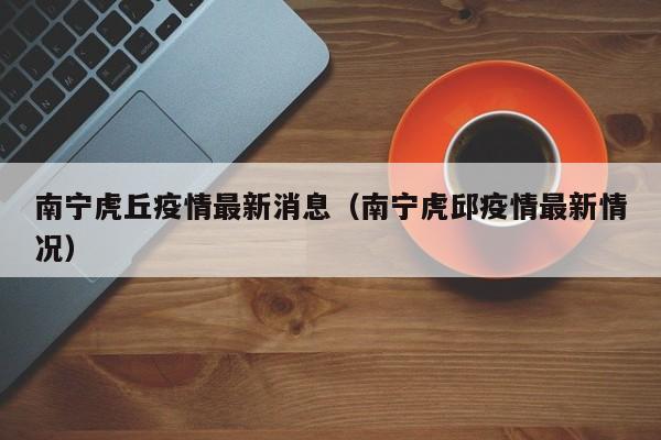 南宁虎丘疫情最新消息（南宁虎邱疫情最新情况）