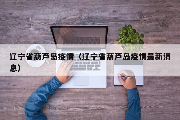 辽宁省葫芦岛疫情（辽宁省葫芦岛疫情最新消息）