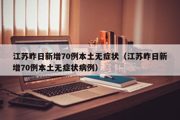 江苏昨日新增70例本土无症状（江苏昨日新增70例本土无症状病例）
