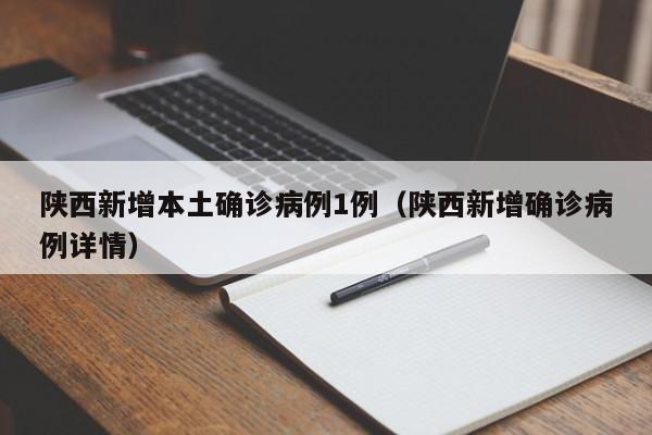 陕西新增本土确诊病例1例（陕西新增确诊病例详情）