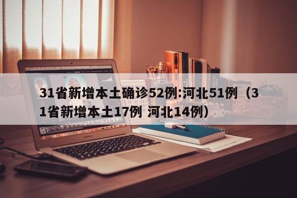 31省新增本土确诊52例:河北51例（31省新增本土17例 河北14例）