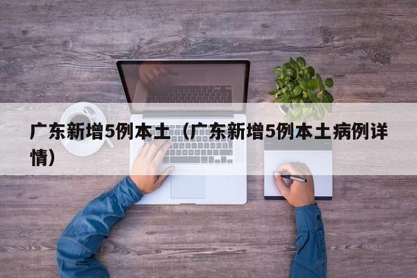 广东新增5例本土（广东新增5例本土病例详情）
