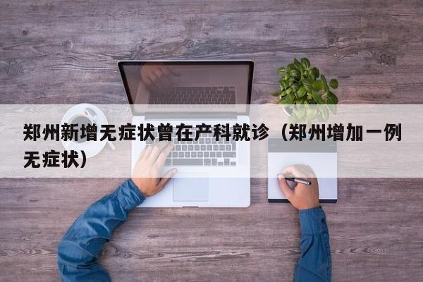 郑州新增无症状曾在产科就诊（郑州增加一例无症状）