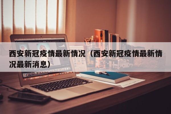 西安新冠疫情最新情况（西安新冠疫情最新情况最新消息）