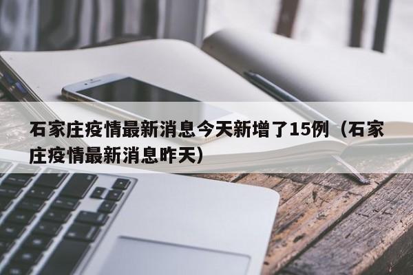 石家庄疫情最新消息今天新增了15例（石家庄疫情最新消息昨天）