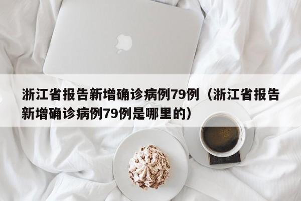 浙江省报告新增确诊病例79例（浙江省报告新增确诊病例79例是哪里的）