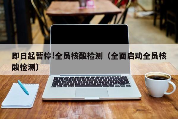 即日起暂停!全员核酸检测（全面启动全员核酸检测）