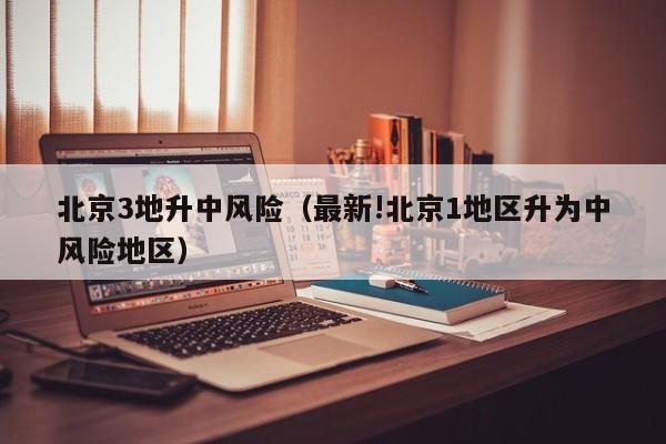 北京3地升中风险（最新!北京1地区升为中风险地区）
