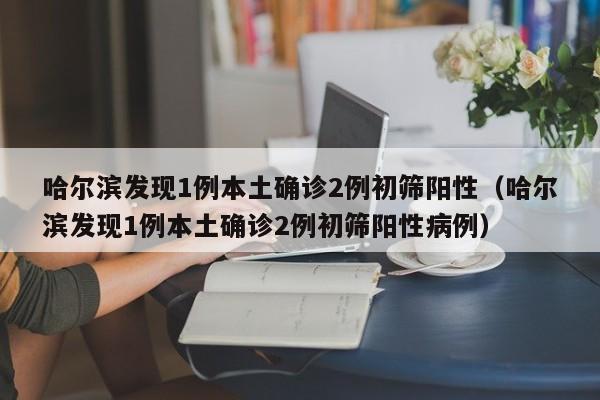 哈尔滨发现1例本土确诊2例初筛阳性（哈尔滨发现1例本土确诊2例初筛阳性病例）