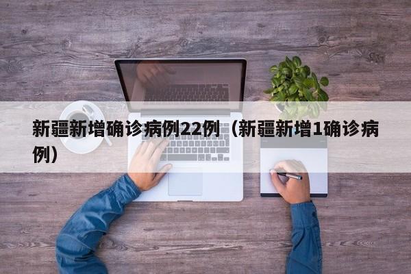 新疆新增确诊病例22例（新疆新增1确诊病例）