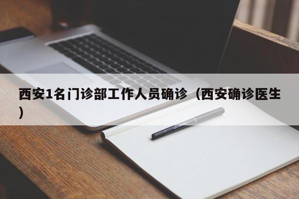 西安1名门诊部工作人员确诊（西安确诊医生）