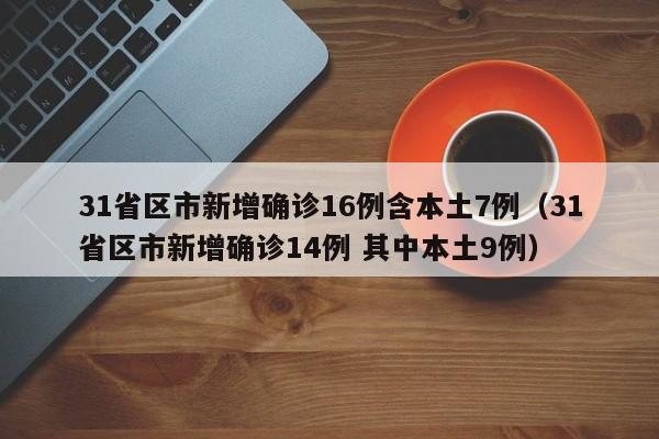 31省区市新增确诊16例含本土7例（31省区市新增确诊14例 其中本土9例）