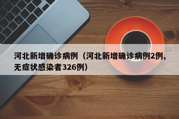 河北新增确诊病例（河北新增确诊病例2例,无症状感染者326例）