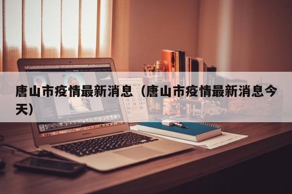 唐山市疫情最新消息（唐山市疫情最新消息今天）
