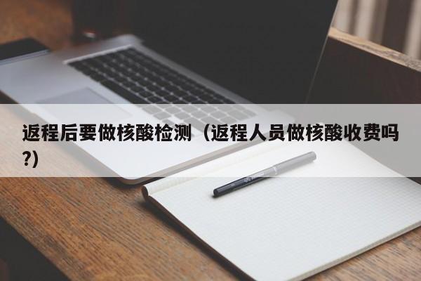 返程后要做核酸检测（返程人员做核酸收费吗?）